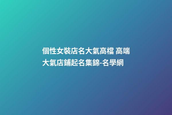 個性女裝店名大氣高檔 高端大氣店鋪起名集錦-名學網